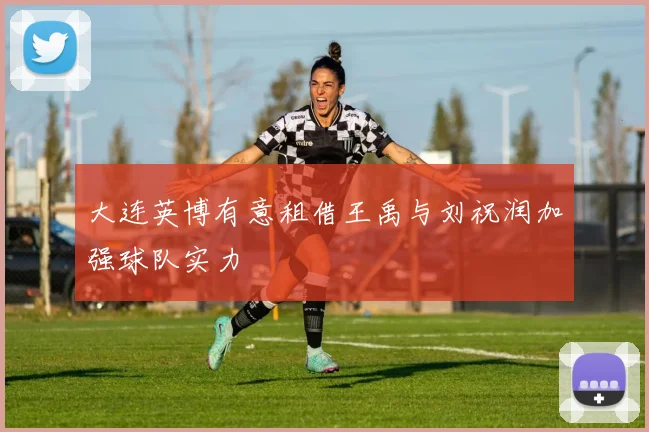 大连英博有意租借王禹与刘祝润加强球队实力