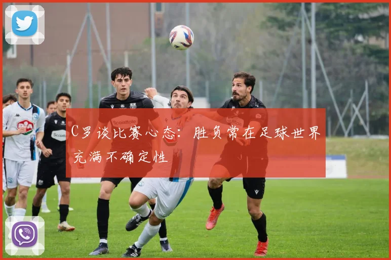 C罗谈比赛心态：胜负常在足球世界充满不确定性