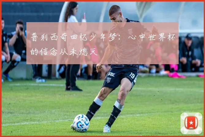 普利西奇回忆少年梦：心中世界杯的信念从未熄灭