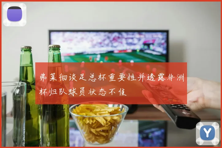弗莱彻谈足总杯重要性并透露非洲杯归队球员状态不佳