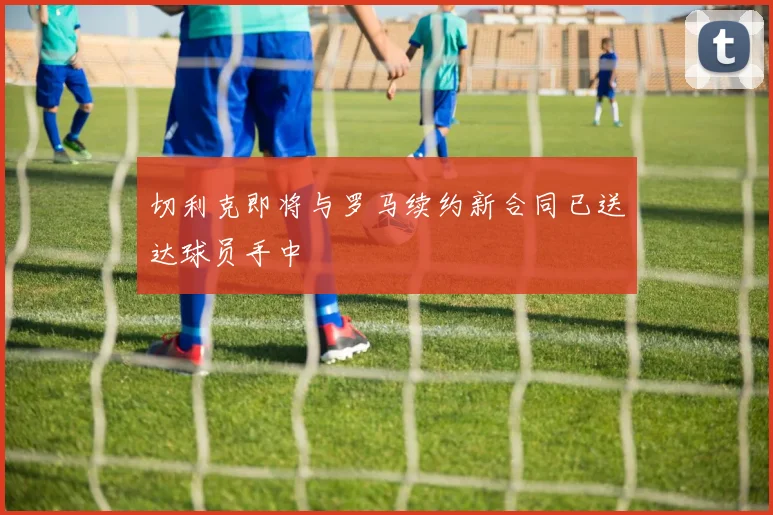 切利克即将与罗马续约新合同已送达球员手中