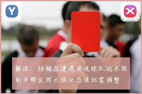 解读：杨瀚森遭遇困境球队战术限制中锋发挥大根状态堪忧需调整