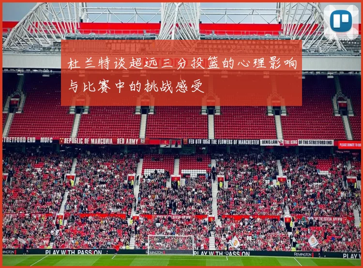 杜兰特谈超远三分投篮的心理影响与比赛中的挑战感受