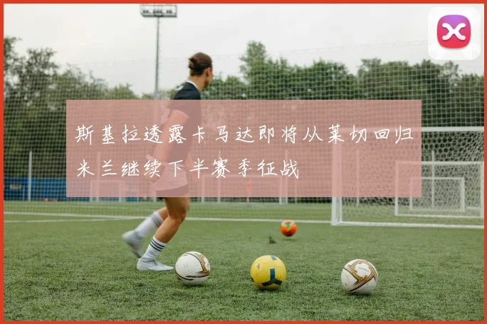 斯基拉透露卡马达即将从莱切回归米兰继续下半赛季征战