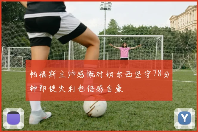 帕福斯主帅感慨对切尔西坚守78分钟即使失利也倍感自豪