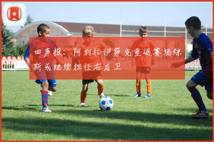回声报：阿利松伊萨克重返赛场琼斯或继续担任右后卫