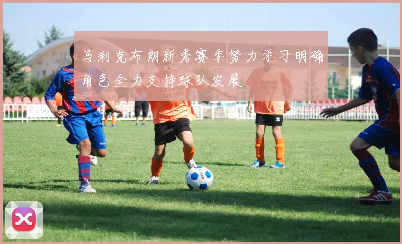 马利克布朗新秀赛季努力学习明确角色全力支持球队发展