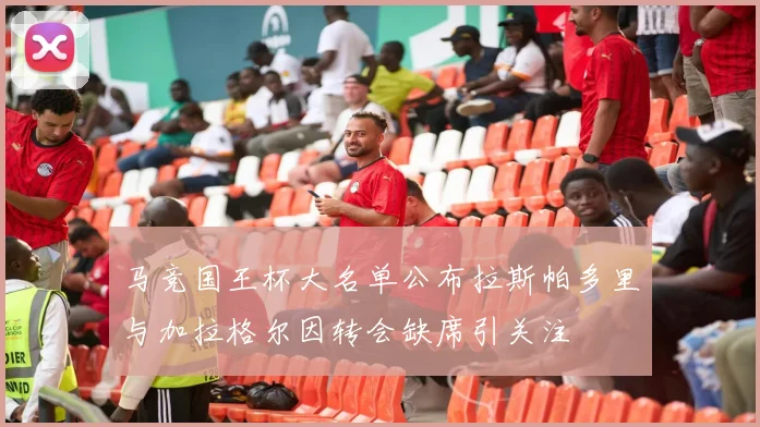 马竞国王杯大名单公布拉斯帕多里与加拉格尔因转会缺席引关注