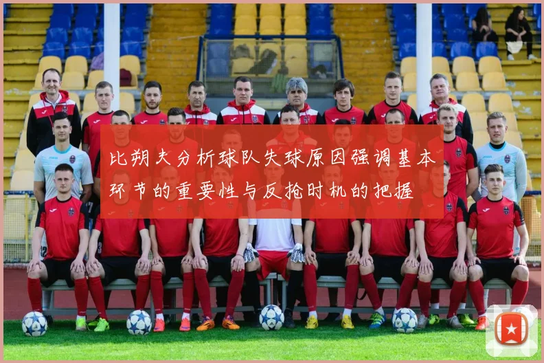 比朔夫分析球队失球原因强调基本环节的重要性与反抢时机的把握