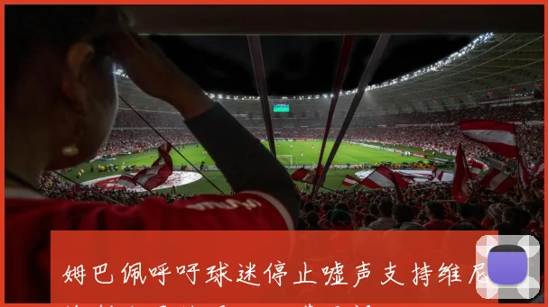 姆巴佩呼吁球迷停止嘘声支持维尼修斯和贝林厄姆却遭无视