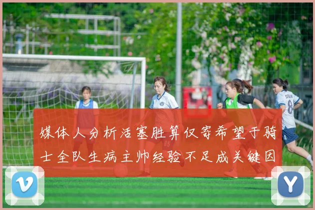 媒体人分析活塞胜算仅寄希望于骑士全队生病主帅经验不足成关键因素
