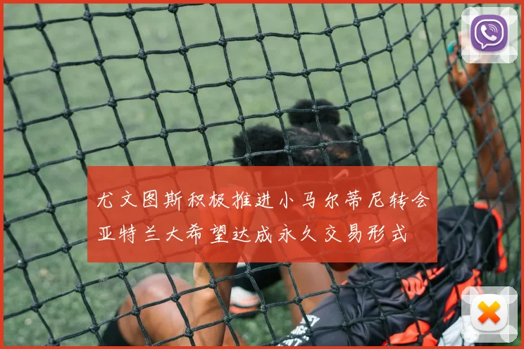 尤文图斯积极推进小马尔蒂尼转会亚特兰大希望达成永久交易形式