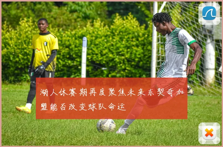 湖人休赛期再度聚焦未来东契奇加盟能否改变球队命运