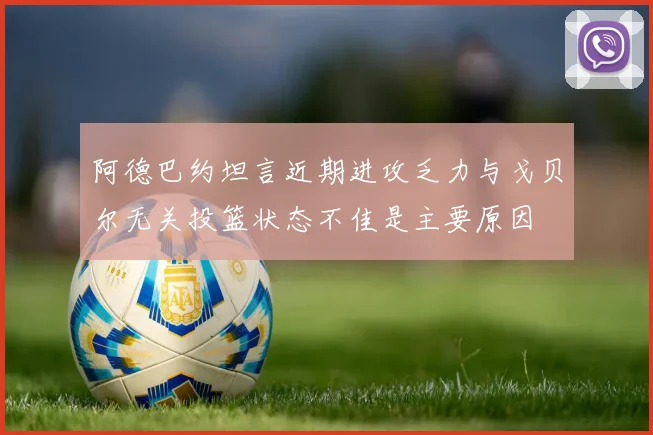阿德巴约坦言近期进攻乏力与戈贝尔无关投篮状态不佳是主要原因