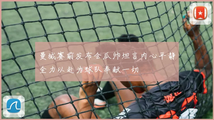 曼城赛前发布会瓜帅坦言内心平静全力以赴为球队奉献一切