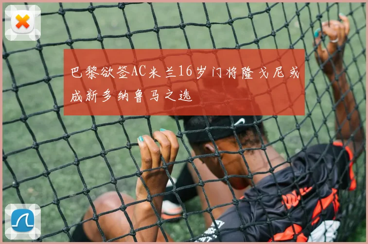 巴黎欲签AC米兰16岁门将隆戈尼或成新多纳鲁马之选