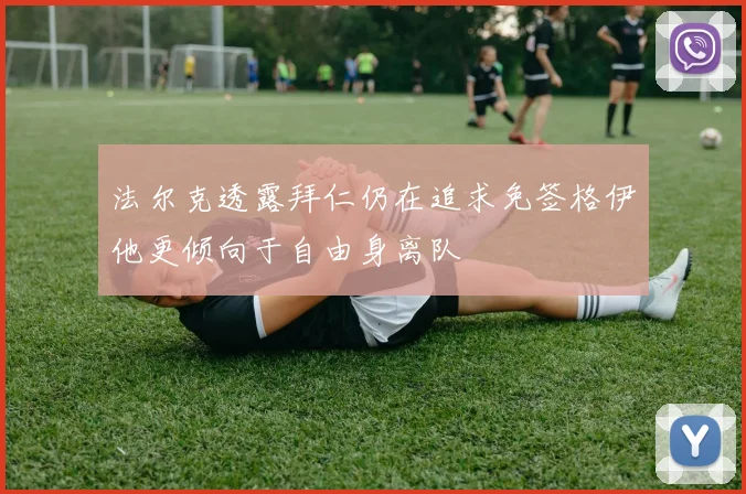 法尔克透露拜仁仍在追求免签格伊他更倾向于自由身离队