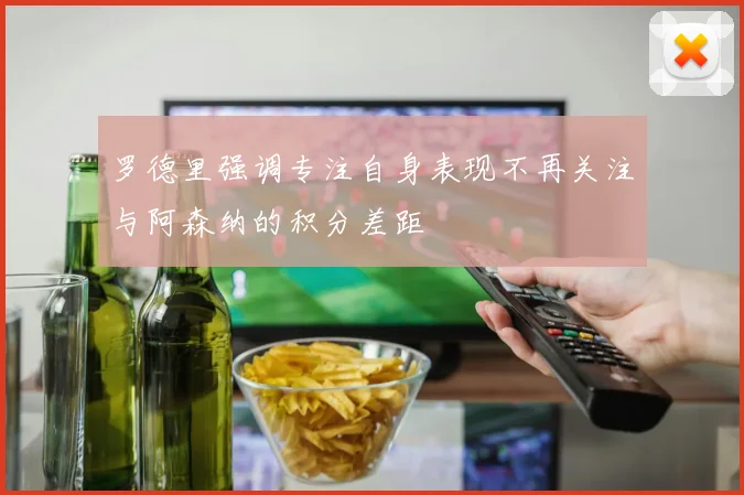 罗德里强调专注自身表现不再关注与阿森纳的积分差距