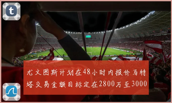 尤文图斯计划在48小时内报价马特塔交易金额目标定在2800万至3000万欧元