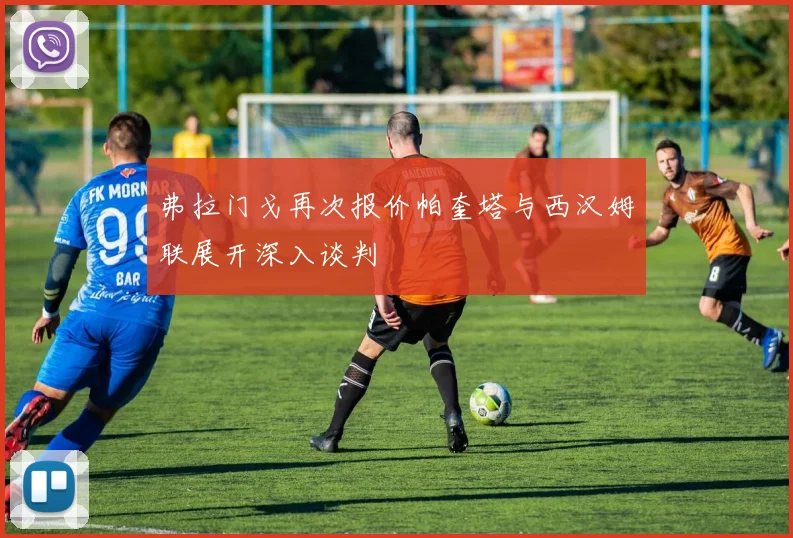 弗拉门戈再次报价帕奎塔与西汉姆联展开深入谈判