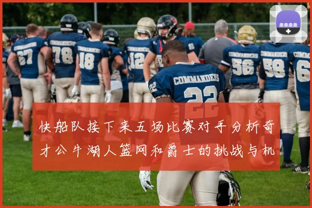 快船队接下来五场比赛对手分析奇才公牛湖人篮网和爵士的挑战与机遇