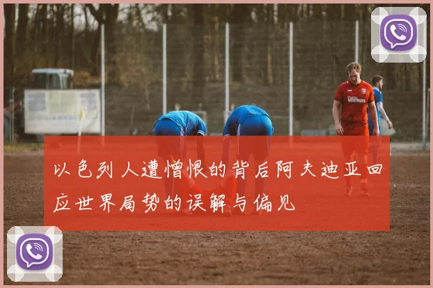 以色列人遭憎恨的背后阿夫迪亚回应世界局势的误解与偏见