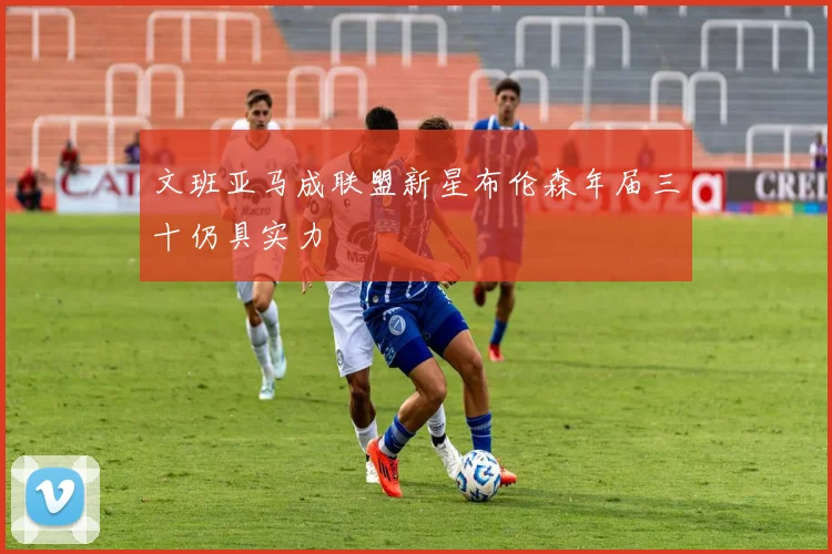 文班亚马成联盟新星布伦森年届三十仍具实力