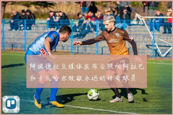 阿诺德社交媒体发布合照向阿拉巴和卡瓦哈尔致敬永远的传奇球员
