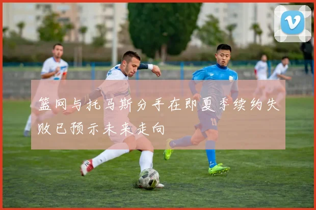 篮网与托马斯分手在即夏季续约失败已预示未来走向