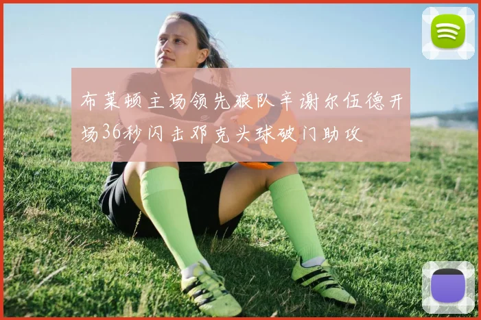 布莱顿主场领先狼队辛谢尔伍德开场36秒闪击邓克头球破门助攻