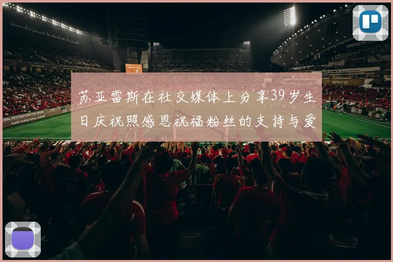 苏亚雷斯在社交媒体上分享39岁生日庆祝照感恩祝福粉丝的支持与爱护