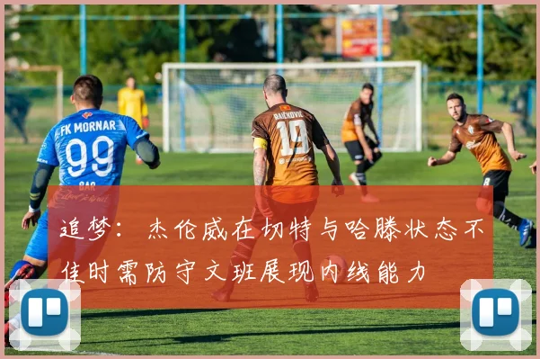 追梦：杰伦威在切特与哈滕状态不佳时需防守文班展现内线能力