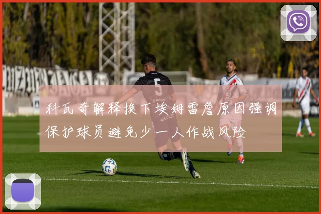 科瓦奇解释换下埃姆雷詹原因强调保护球员避免少一人作战风险