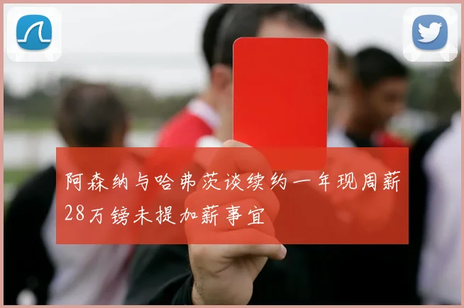 阿森纳与哈弗茨谈续约一年现周薪28万镑未提加薪事宜