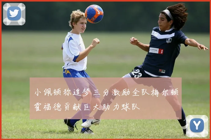 小佩顿称追梦三分激励全队梅尔顿霍福德贡献巨大助力球队