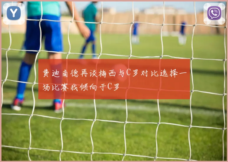 费迪南德再谈梅西与C罗对比选择一场比赛我倾向于C罗