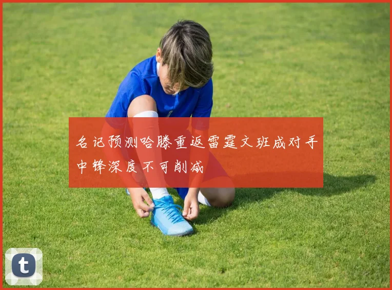 名记预测哈滕重返雷霆文班成对手中锋深度不可削减