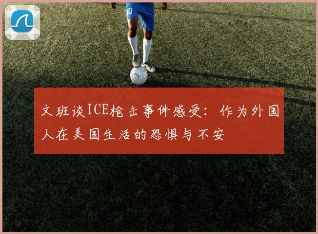 文班谈ICE枪击事件感受：作为外国人在美国生活的恐惧与不安